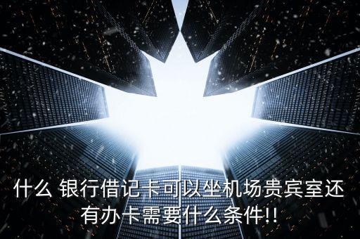 什么 銀行借記卡可以坐機場貴賓室還有辦卡需要什么條件!!