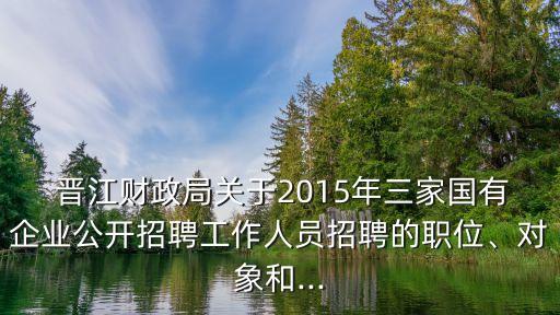  晉江財政局關(guān)于2015年三家國有企業(yè)公開招聘工作人員招聘的職位、對象和...