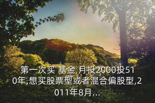 第一次買 基金,月投2000投510年,想買股票型或者混合偏股型,2011年8月...