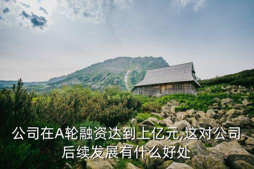 公司在A輪融資達(dá)到上億元,這對公司后續(xù)發(fā)展有什么好處