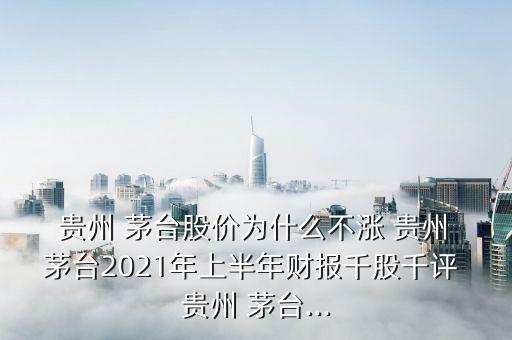  貴州 茅臺(tái)股價(jià)為什么不漲 貴州 茅臺(tái)2021年上半年財(cái)報(bào)千股千評(píng) 貴州 茅臺(tái)...