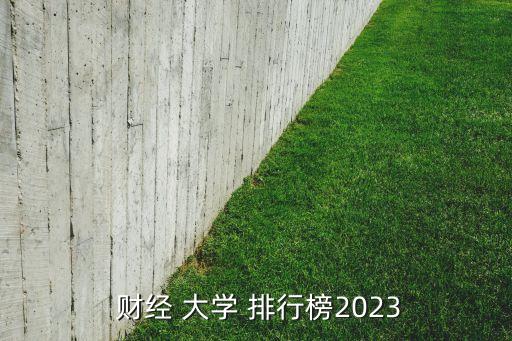  財(cái)經(jīng) 大學(xué) 排行榜2023