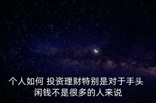 個(gè)人如何 投資理財(cái)特別是對(duì)于手頭 閑錢不是很多的人來(lái)說(shuō)