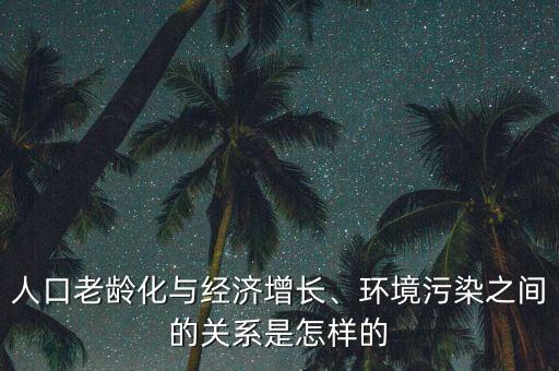 人口老齡化與經濟增長、環(huán)境污染之間的關系是怎樣的