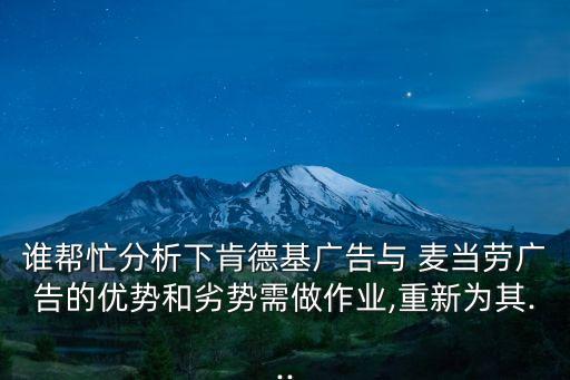 誰幫忙分析下肯德基廣告與 麥當勞廣告的優(yōu)勢和劣勢需做作業(yè),重新為其...