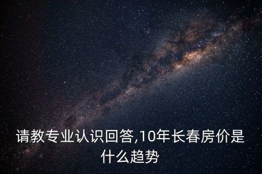 請教專業(yè)認(rèn)識回答,10年長春房價是什么趨勢