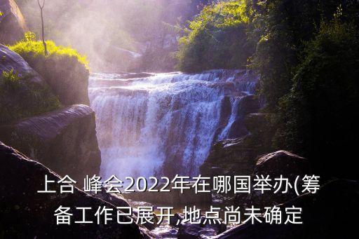 上合 峰會2022年在哪國舉辦(籌備工作已展開,地點(diǎn)尚未確定