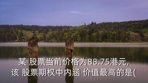 某 股票當(dāng)前價格為88.75港元,該 股票期權(quán)中內(nèi)涵 價值最高的是(