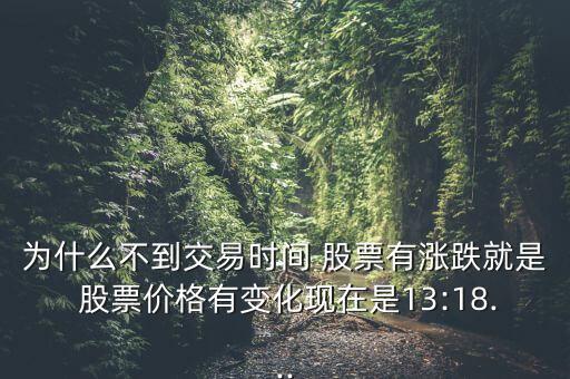 為什么不到交易時(shí)間 股票有漲跌就是 股票價(jià)格有變化現(xiàn)在是13:18...