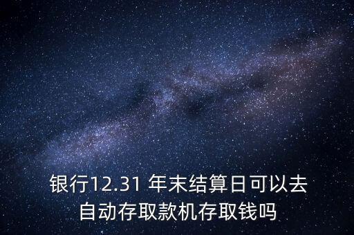  銀行12.31 年末結(jié)算日可以去自動存取款機存取錢嗎