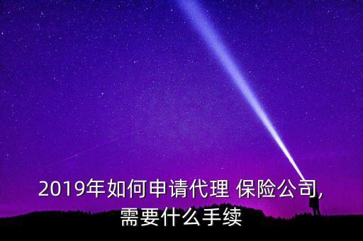 2019年如何申請代理 保險公司,需要什么手續(xù)