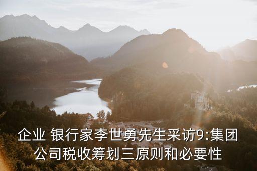 企業(yè) 銀行家李世勇先生采訪9:集團公司稅收籌劃三原則和必要性