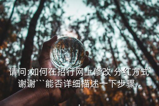 請(qǐng)問(wèn):如何在招行網(wǎng)上修改 分紅方式謝謝```能否詳細(xì)描述一下步驟...