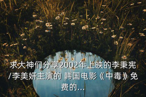 求大神們分享2002年上映的李秉憲/李美妍主演的 韓國電影《中毒》免費(fèi)的...