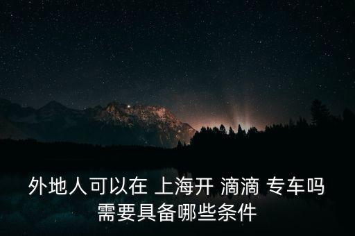 外地人可以在 上海開 滴滴 專車嗎需要具備哪些條件