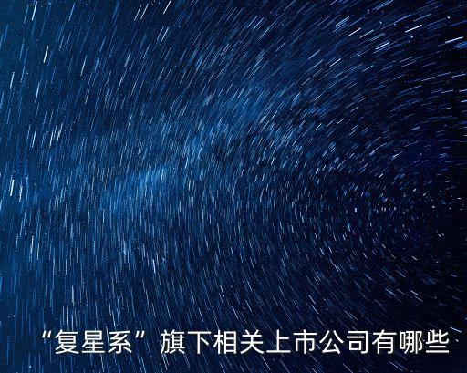 “復(fù)星系”旗下相關(guān)上市公司有哪些