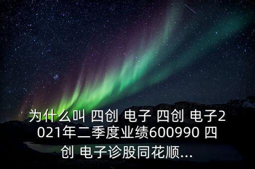 為什么叫 四創(chuàng) 電子 四創(chuàng) 電子2021年二季度業(yè)績600990 四創(chuàng) 電子診股同花順...