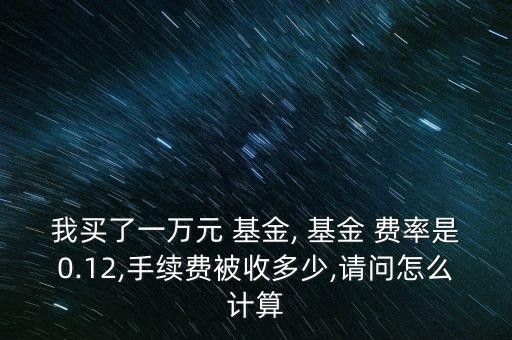 我買了一萬元 基金, 基金 費(fèi)率是0.12,手續(xù)費(fèi)被收多少,請(qǐng)問怎么計(jì)算