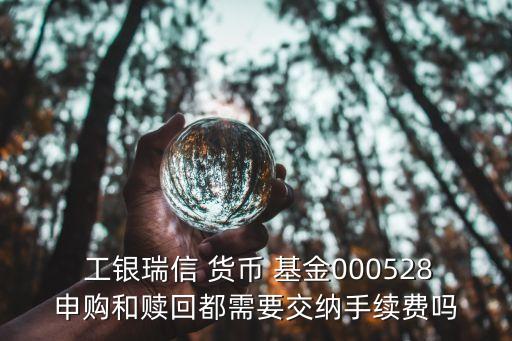  工銀瑞信 貨幣 基金000528申購和贖回都需要交納手續(xù)費嗎