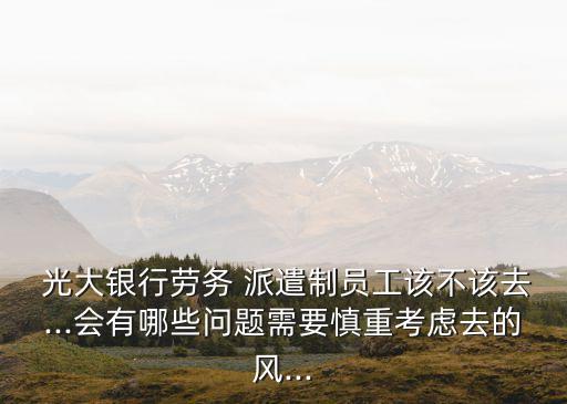  光大銀行勞務(wù) 派遣制員工該不該去...會(huì)有哪些問題需要慎重考慮去的風(fēng)...