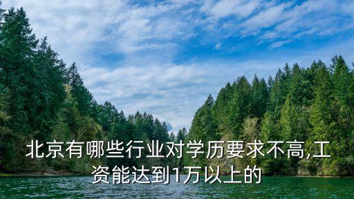  北京有哪些行業(yè)對學歷要求不高,工資能達到1萬以上的