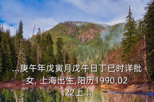 ...庚午年戊寅月戊午日丁巳時(shí)詳批女, 上海出生,陽歷1990.02.22上...