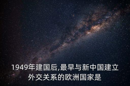 1949年建國后,最早與新中國建立外交關系的歐洲國家是