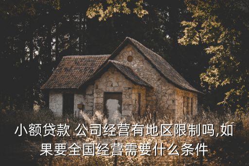 小額貸款 公司經(jīng)營有地區(qū)限制嗎,如果要全國經(jīng)營需要什么條件