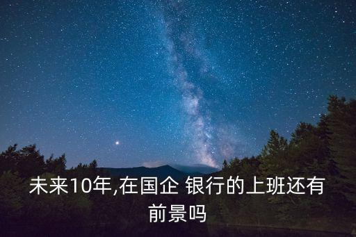 未來(lái)10年,在國(guó)企 銀行的上班還有前景嗎