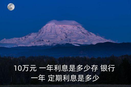 10萬元 一年利息是多少存 銀行 一年 定期利息是多少