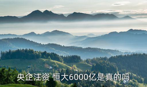 央企注資 恒大6000億是真的嗎