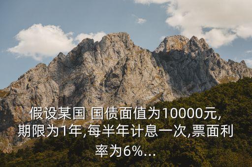 假設(shè)某國 國債面值為10000元,期限為1年,每半年計(jì)息一次,票面利率為6%...