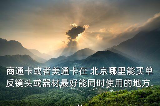 商通卡或者美通卡在 北京哪里能買單反鏡頭或器材最好能同時使用的地方...