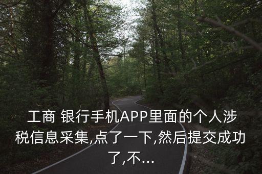  工商 銀行手機APP里面的個人涉稅信息采集,點了一下,然后提交成功了,不...