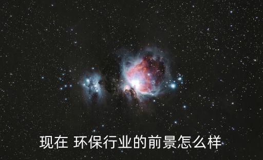 現(xiàn)在 環(huán)保行業(yè)的前景怎么樣