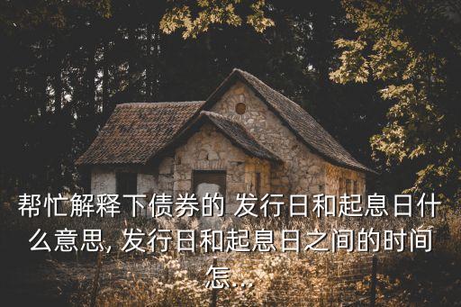 幫忙解釋下債券的 發(fā)行日和起息日什么意思, 發(fā)行日和起息日之間的時(shí)間怎...