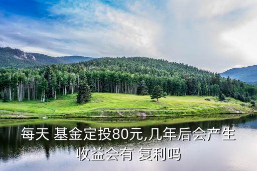 每天 基金定投80元,幾年后會(huì)產(chǎn)生收益會(huì)有 復(fù)利嗎