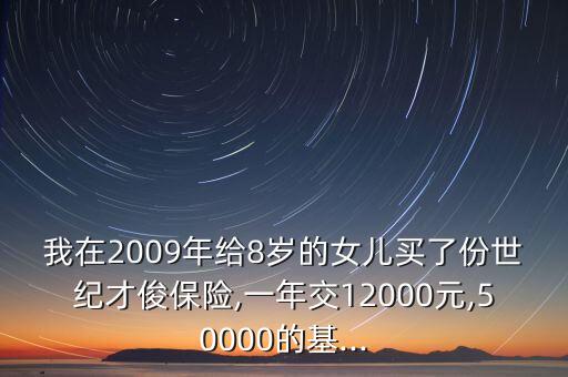 我在2009年給8歲的女兒買了份世紀才俊保險,一年交12000元,50000的基...