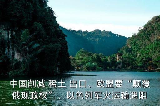 中國削減 稀土 出口、歐盟要“顛覆俄現(xiàn)政權”、以色列軍火運輸遇阻