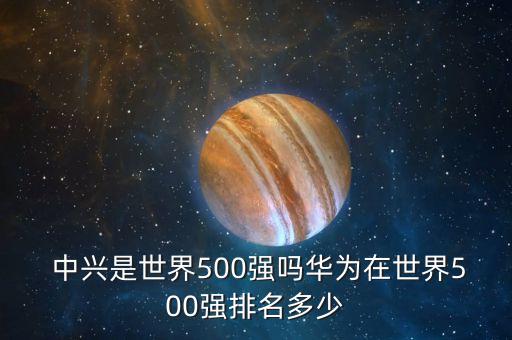  中興是世界500強(qiáng)嗎華為在世界500強(qiáng)排名多少