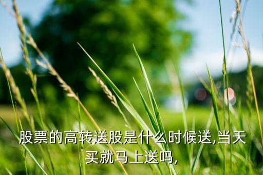  股票的高轉(zhuǎn)送股是什么時(shí)候送,當(dāng)天買(mǎi)就馬上送嗎,