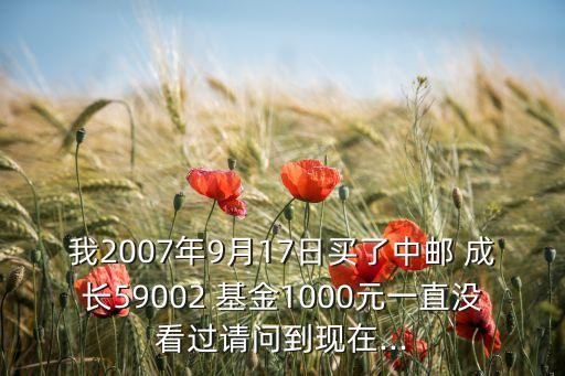 我2007年9月17日買了中郵 成長59002 基金1000元一直沒看過請問到現(xiàn)在...