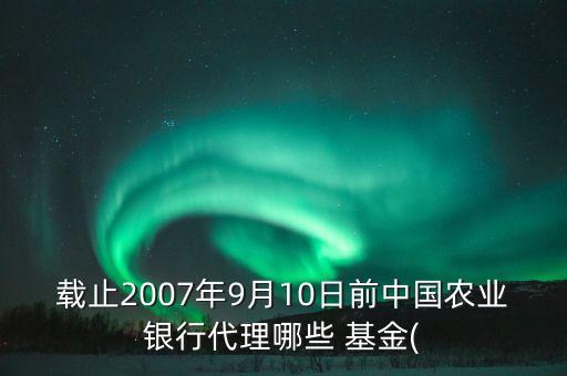 載止2007年9月10日前中國(guó)農(nóng)業(yè)銀行代理哪些 基金(