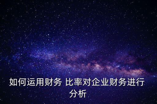 如何運(yùn)用財(cái)務(wù) 比率對(duì)企業(yè)財(cái)務(wù)進(jìn)行 分析