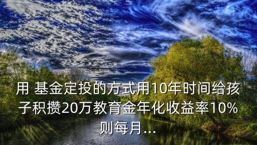 用 基金定投的方式用10年時間給孩子積攢20萬教育金年化收益率10%則每月...