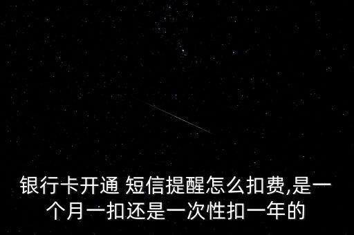 銀行卡開通 短信提醒怎么扣費,是一個月一扣還是一次性扣一年的