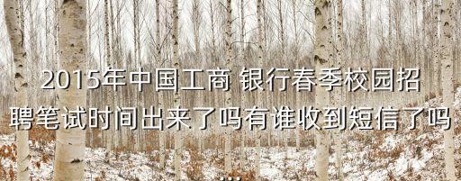 2015年中國工商 銀行春季校園招聘筆試時(shí)間出來了嗎有誰收到短信了嗎...