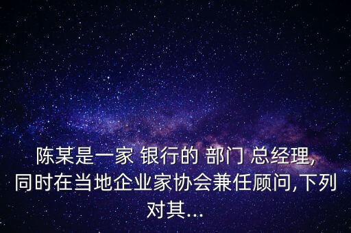 陳某是一家 銀行的 部門(mén) 總經(jīng)理,同時(shí)在當(dāng)?shù)仄髽I(yè)家協(xié)會(huì)兼任顧問(wèn),下列對(duì)其...