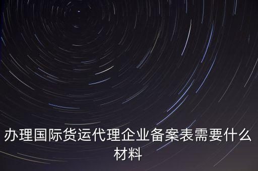 辦理國(guó)際貨運(yùn)代理企業(yè)備案表需要什么材料