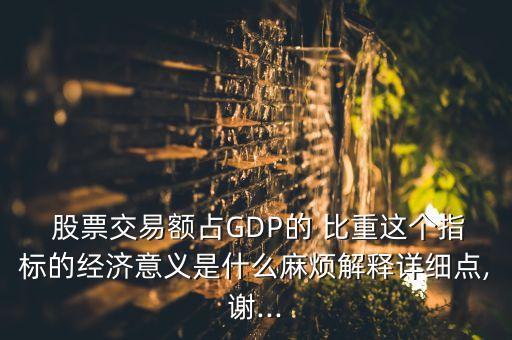  股票交易額占GDP的 比重這個指標的經(jīng)濟意義是什么麻煩解釋詳細點,謝...